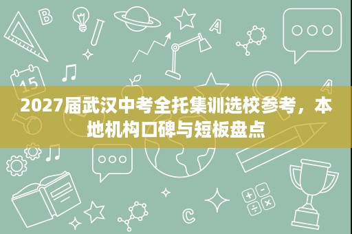 2027届武汉中考全托集训选校参考,本地机构口碑与短板盘点 2027届武汉中考全托集训选校参考,本地机构口碑与短板盘点