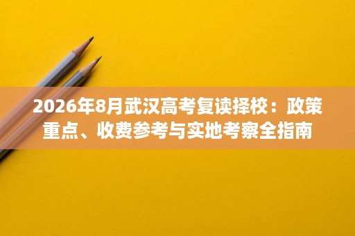 2026年8月武汉高考复读择校:政策重点、收费参考与实地考察全指南 2026年8月武汉高考复读择校:政策重点、收费参考与实地考察全指南