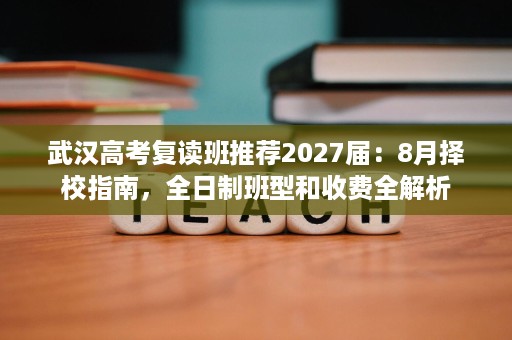 武汉高考复读班推荐2027届:8月择校指南,全日制班型和收费全解析 武汉高考复读班推荐2027届:8月择校指南,全日制班型和收费全解析