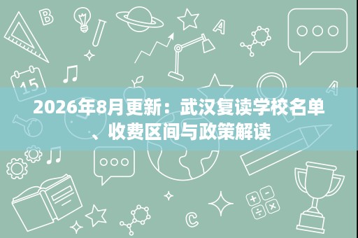 2026年8月更新：武汉复读学校名单、收费区间与政策解读
