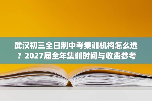 武汉初三全日制中考集训机构怎么选?2027届全年集训时间与收费参考 武汉初三全日制中考集训机构怎么选?2027届全年集训时间与收费参考