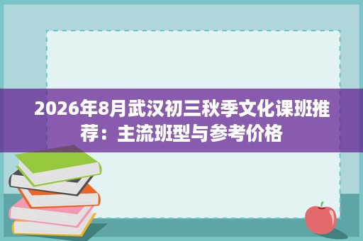 2026年8月武汉初三秋季文化课班推荐:主流班型与参考价格 2026年8月武汉初三秋季文化课班推荐:主流班型与参考价格