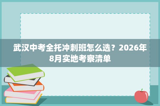 武汉中考全托冲刺班怎么选?2026年8月实地考察清单 武汉中考全托冲刺班怎么选?2026年8月实地考察清单