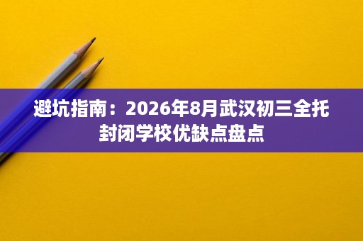 避坑指南:2026年8月武汉初三全托封闭学校优缺点盘点 避坑指南:2026年8月武汉初三全托封闭学校优缺点盘点