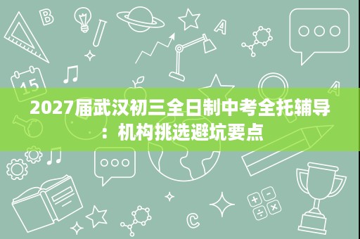 2027届武汉初三全日制中考全托辅导:机构挑选避坑要点 2027届武汉初三全日制中考全托辅导:机构挑选避坑要点