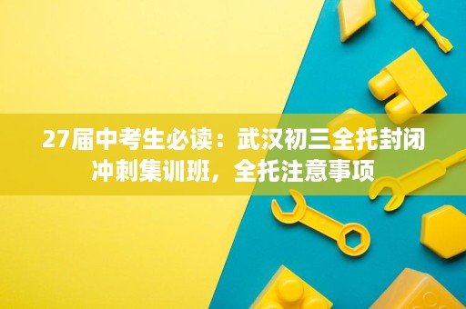 27届中考生必读：武汉初三全托封闭冲刺集训班，全托注意事项