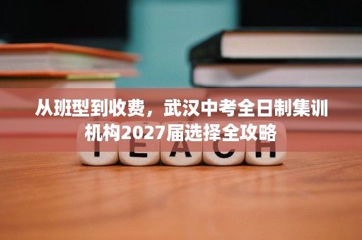 从班型到收费,武汉中考全日制集训机构2027届选择全攻略 从班型到收费,武汉中考全日制集训机构2027届选择全攻略