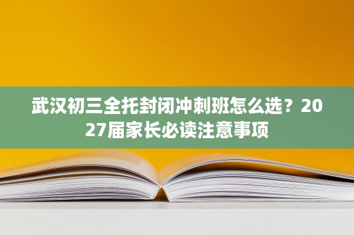 武汉初三全托封闭冲刺班怎么选?2027届家长必读注意事项 武汉初三全托封闭冲刺班怎么选?2027届家长必读注意事项