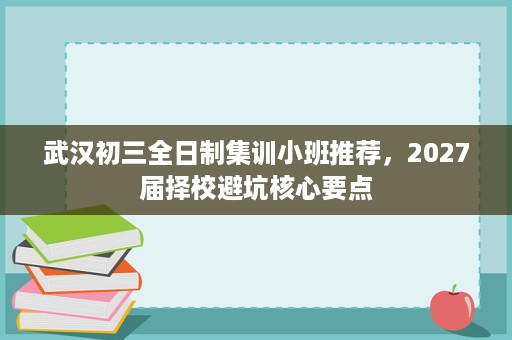 武汉初三全日制集训小班推荐,2027届择校避坑核心要点 武汉初三全日制集训小班推荐,2027届择校避坑核心要点