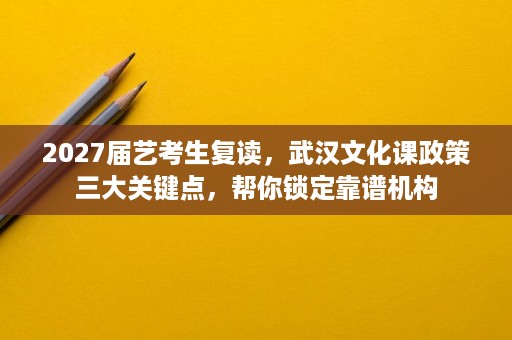 2027届艺考生复读,武汉文化课政策三大关键点,帮你锁定靠谱机构 2027届艺考生复读,武汉文化课政策三大关键点,帮你锁定靠谱机构