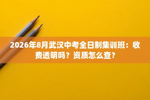 2026年8月武汉中考全日制集训班:收费透明吗?资质怎么查? 2026年8月武汉中考全日制集训班:收费透明吗?资质怎么查?
