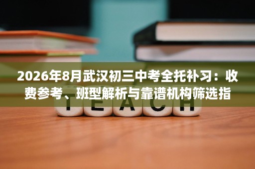 2026年8月武汉初三中考全托补习:收费参考、班型解析与靠谱机构筛选指南 2026年8月武汉初三中考全托补习:收费参考、班型解析与靠谱机构筛选指南