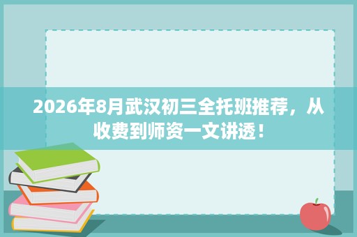 2026年8月武汉初三全托班推荐,从收费到师资一文讲透! 2026年8月武汉初三全托班推荐,从收费到师资一文讲透!