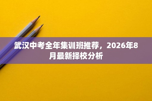 武汉中考全年集训班推荐,2026年8月最新择校分析 武汉中考全年集训班推荐,2026年8月最新择校分析