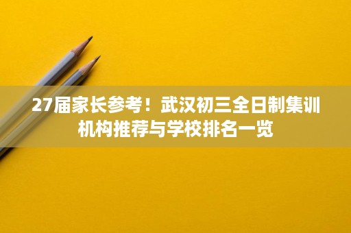 27届家长参考!武汉初三全日制集训机构推荐与学校排名一览 27届家长参考!武汉初三全日制集训机构推荐与学校排名一览