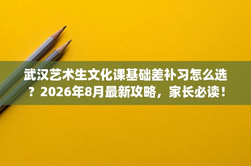 武汉艺术生文化课基础差补习怎么选?2026年8月最新攻略,家长必读! 武汉艺术生文化课基础差补习怎么选?2026年8月最新攻略,家长必读!