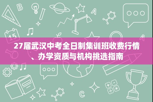 27届武汉中考全日制集训班收费行情、办学资质与机构挑选指南