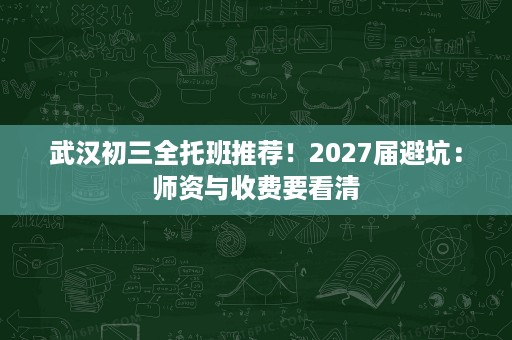 武汉初三全托班推荐!2027届避坑:师资与收费要看清 武汉初三全托班推荐!2027届避坑:师资与收费要看清