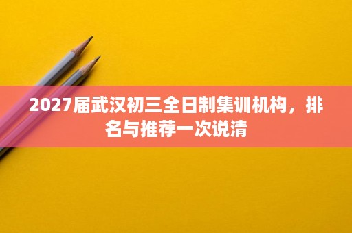 2027届武汉初三全日制集训机构，排名与推荐一次说清