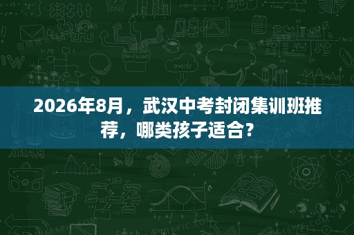 2026年8月,武汉中考封闭集训班推荐,哪类孩子适合? 2026年8月,武汉中考封闭集训班推荐,哪类孩子适合?