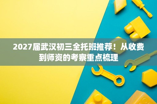 2027届武汉初三全托班推荐！从收费到师资的考察重点梳理