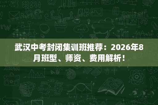 武汉中考封闭集训班推荐:2026年8月班型、师资、费用解析! 武汉中考封闭集训班推荐:2026年8月班型、师资、费用解析!