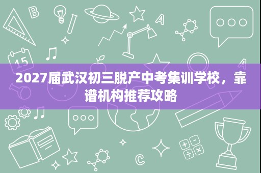 2027届武汉初三脱产中考集训学校,靠谱机构推荐攻略 2027届武汉初三脱产中考集训学校,靠谱机构推荐攻略