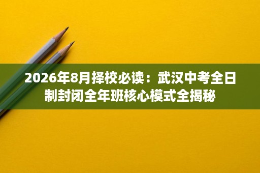 2026年8月择校必读:武汉中考全日制封闭全年班核心模式全揭秘 2026年8月择校必读:武汉中考全日制封闭全年班核心模式全揭秘
