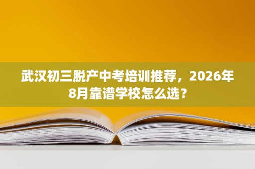 武汉初三脱产中考培训推荐,2026年8月靠谱学校怎么选? 武汉初三脱产中考培训推荐,2026年8月靠谱学校怎么选?