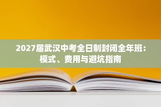 2027届武汉中考全日制封闭全年班：模式、费用与避坑指南