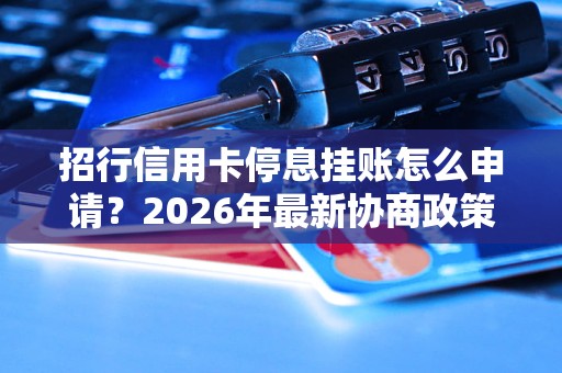 招行信用卡停息挂账怎么申请？2026年最新协商政策与实操步骤-逾期资讯