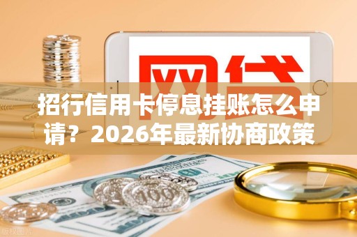 招行信用卡停息挂账怎么申请？2026年最新协商政策与实操步骤-逾期资讯