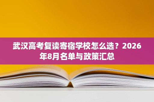 武汉高考复读寄宿学校怎么选?2026年8月名单与政策汇总 武汉高考复读寄宿学校怎么选?2026年8月名单与政策汇总
