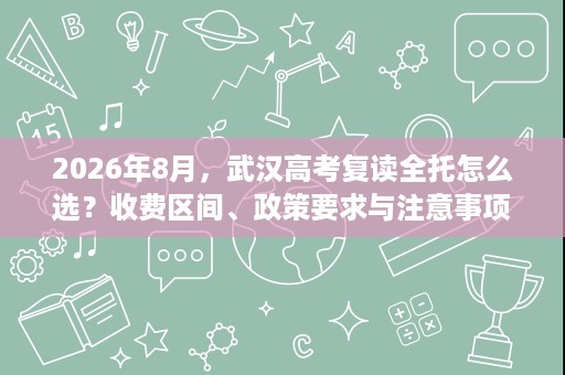 2026年8月,武汉高考复读全托怎么选?收费区间、政策要求与注意事项 2026年8月,武汉高考复读全托怎么选?收费区间、政策要求与注意事项