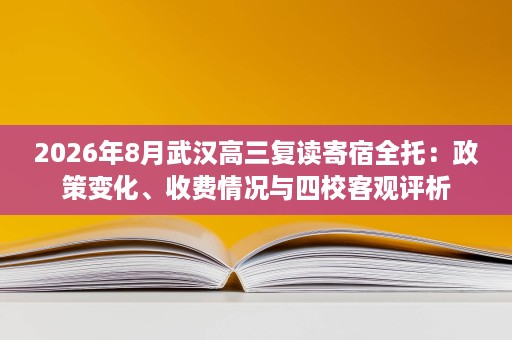 2026年8月武汉高三复读寄宿全托:政策变化、收费情况与四校客观评析 2026年8月武汉高三复读寄宿全托:政策变化、收费情况与四校客观评析