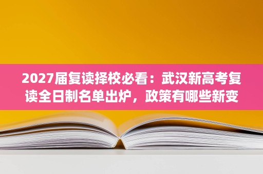 2027届复读择校必看：武汉新高考复读全日制名单出炉，政策有哪些新变化？