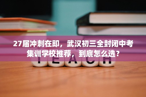 27届冲刺在即,武汉初三全封闭中考集训学校推荐,到底怎么选? 27届冲刺在即,武汉初三全封闭中考集训学校推荐,到底怎么选?