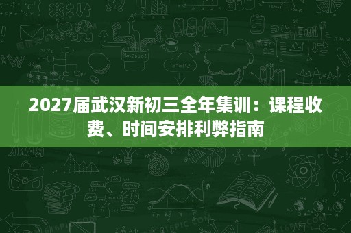 2027届武汉新初三全年集训:课程收费、时间安排利弊指南 2027届武汉新初三全年集训:课程收费、时间安排利弊指南