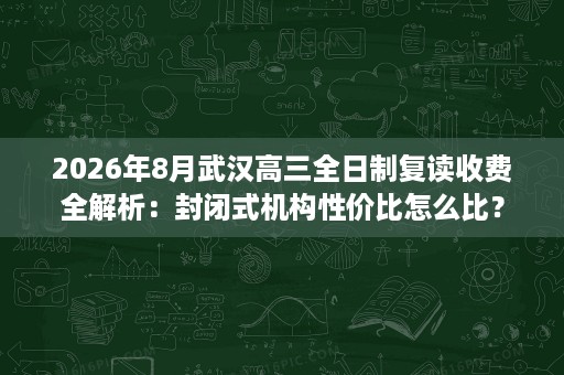 2026年8月武汉高三全日制复读收费全解析:封闭式机构性价比怎么比? 2026年8月武汉高三全日制复读收费全解析:封闭式机构性价比怎么比?