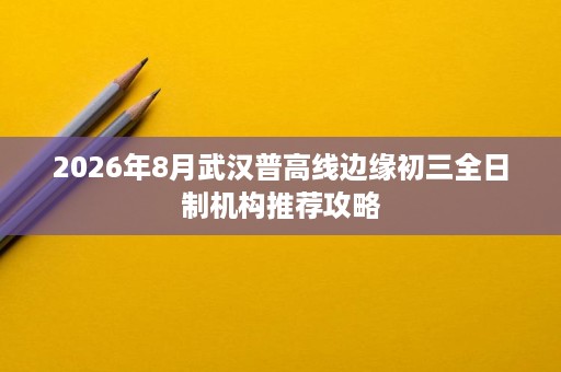 2026年8月武汉普高线边缘初三全日制机构推荐攻略