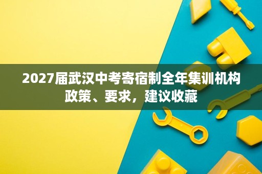 2027届武汉中考寄宿制全年集训机构政策、要求,建议收藏 2027届武汉中考寄宿制全年集训机构政策、要求,建议收藏