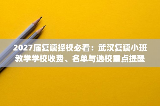 2027届复读择校必看:武汉复读小班教学学校收费、名单与选校重点提醒! 2027届复读择校必看:武汉复读小班教学学校收费、名单与选校重点提醒!