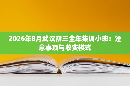 2026年8月武汉初三全年集训小班：注意事项与收费模式