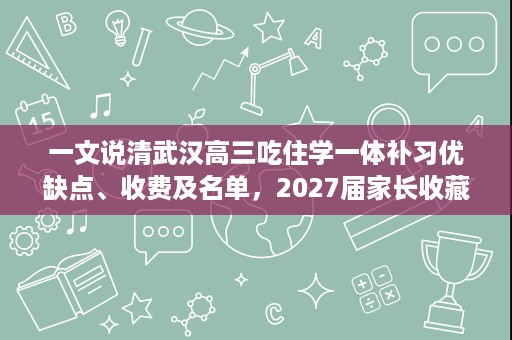 一文说清武汉高三吃住学一体补习优缺点、收费及名单,2027届家长收藏 一文说清武汉高三吃住学一体补习优缺点、收费及名单,2027届家长收藏