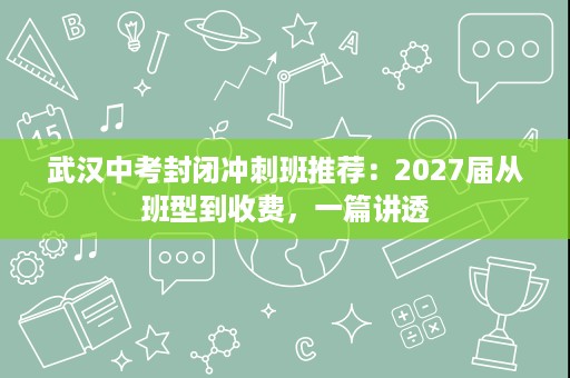 武汉中考封闭冲刺班推荐:2027届从班型到收费,一篇讲透 武汉中考封闭冲刺班推荐:2027届从班型到收费,一篇讲透