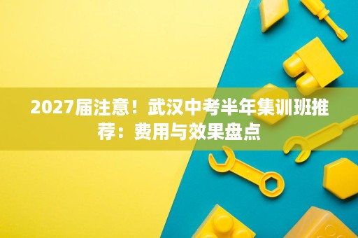 2027届注意!武汉中考半年集训班推荐:费用与效果盘点 2027届注意!武汉中考半年集训班推荐:费用与效果盘点