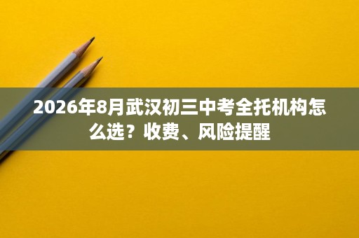 2026年8月武汉初三中考全托机构怎么选？收费、风险提醒