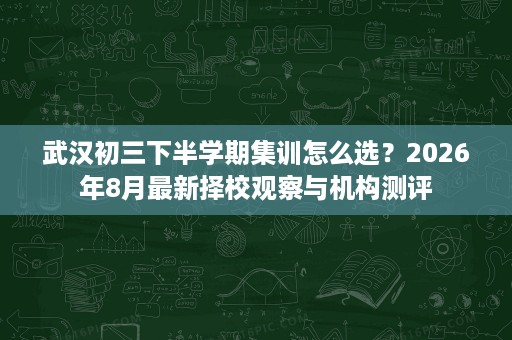 武汉初三下半学期集训怎么选?2026年8月最新择校观察与机构测评 武汉初三下半学期集训怎么选?2026年8月最新择校观察与机构测评