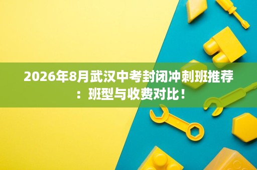 2026年8月武汉中考封闭冲刺班推荐:班型与收费对比! 2026年8月武汉中考封闭冲刺班推荐:班型与收费对比!