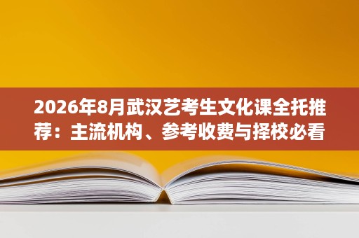 2026年8月武汉艺考生文化课全托推荐:主流机构、参考收费与择校必看要点 2026年8月武汉艺考生文化课全托推荐:主流机构、参考收费与择校必看要点